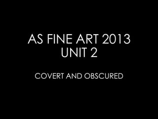 AS FINE ART 2013
     UNIT 2
 COVERT AND OBSCURED
 