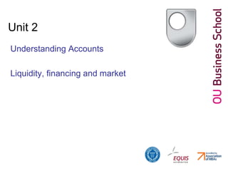 Unit 2
Understanding Accounts
Liquidity, financing and market
 