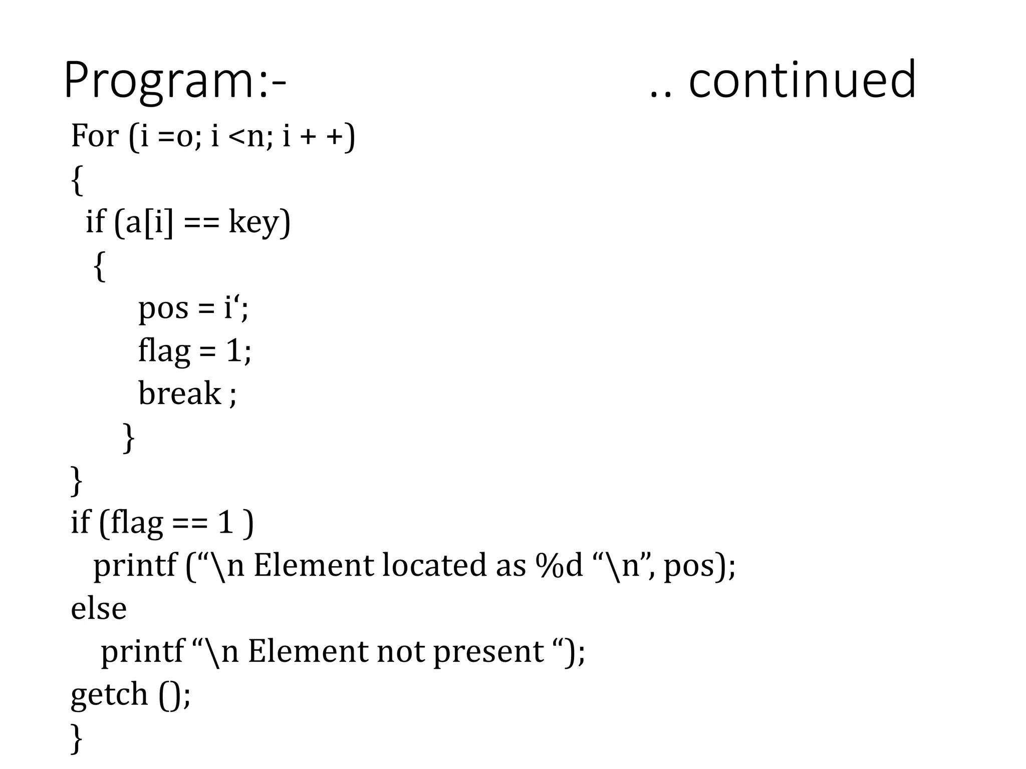Program:- .. continued
For (i =o; i <n; i + +)
{
if (a[i] == key)
{
pos = i‘;
flag = 1;
break ;
}
}
if (flag == 1 )
printf (“n Element located as %d “n”, pos);
else
printf “n Element not present “);
getch ();
}
 