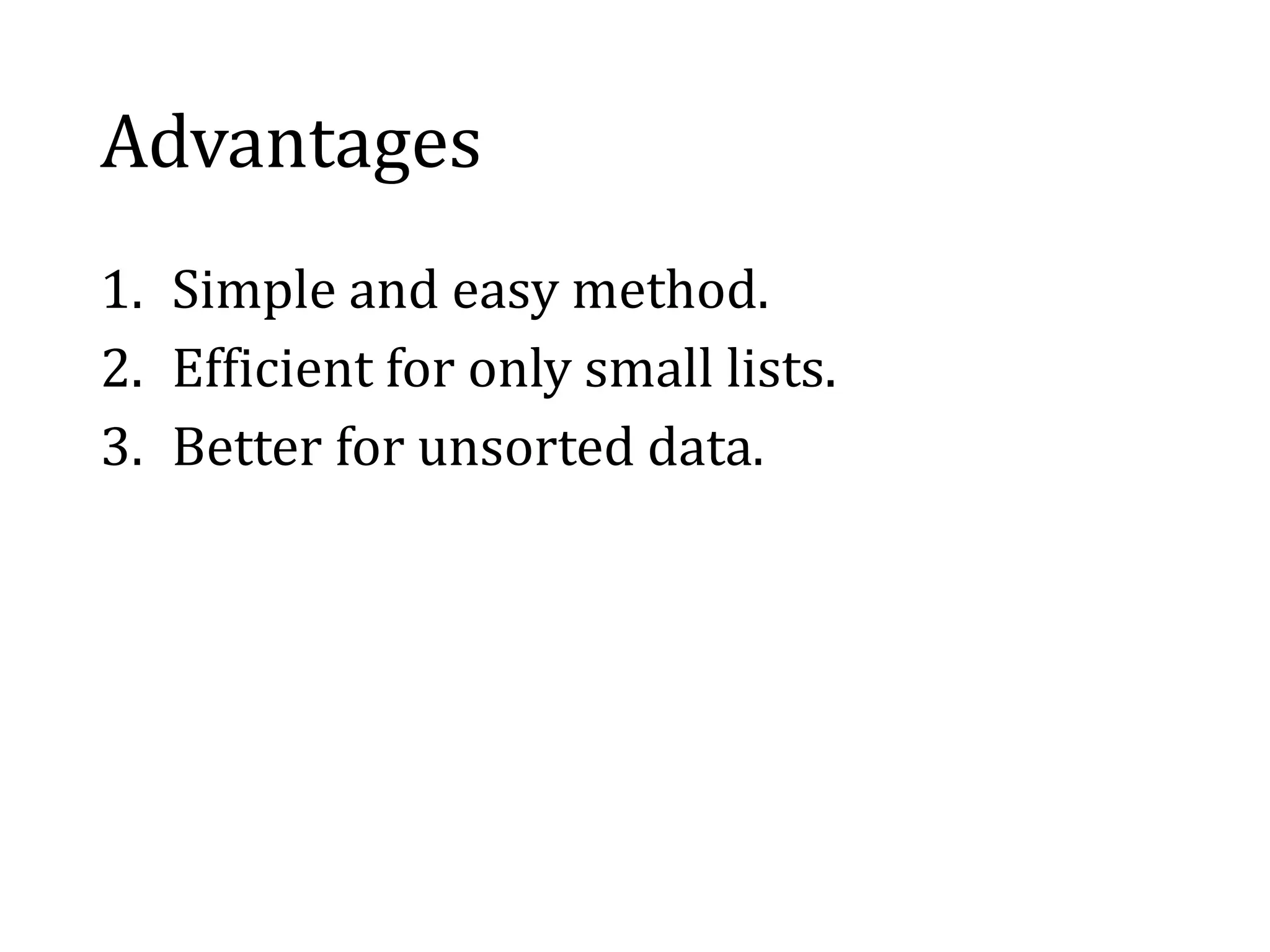 Advantages
1. Simple and easy method.
2. Efficient for only small lists.
3. Better for unsorted data.
 