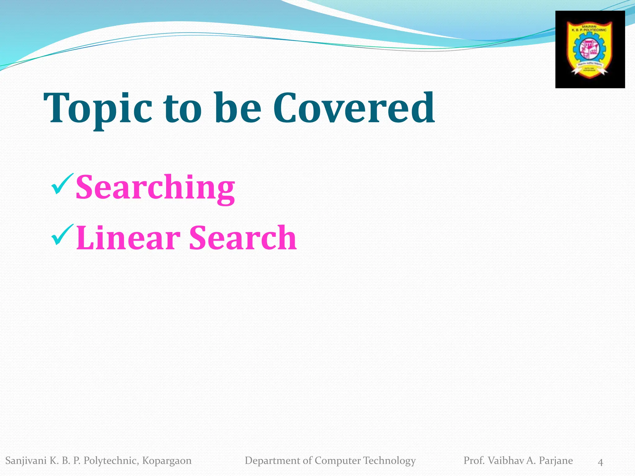 Topic to be Covered
Searching
Linear Search
4
Sanjivani K. B. P. Polytechnic, Kopargaon Department of Computer Technology Prof. Vaibhav A. Parjane
 