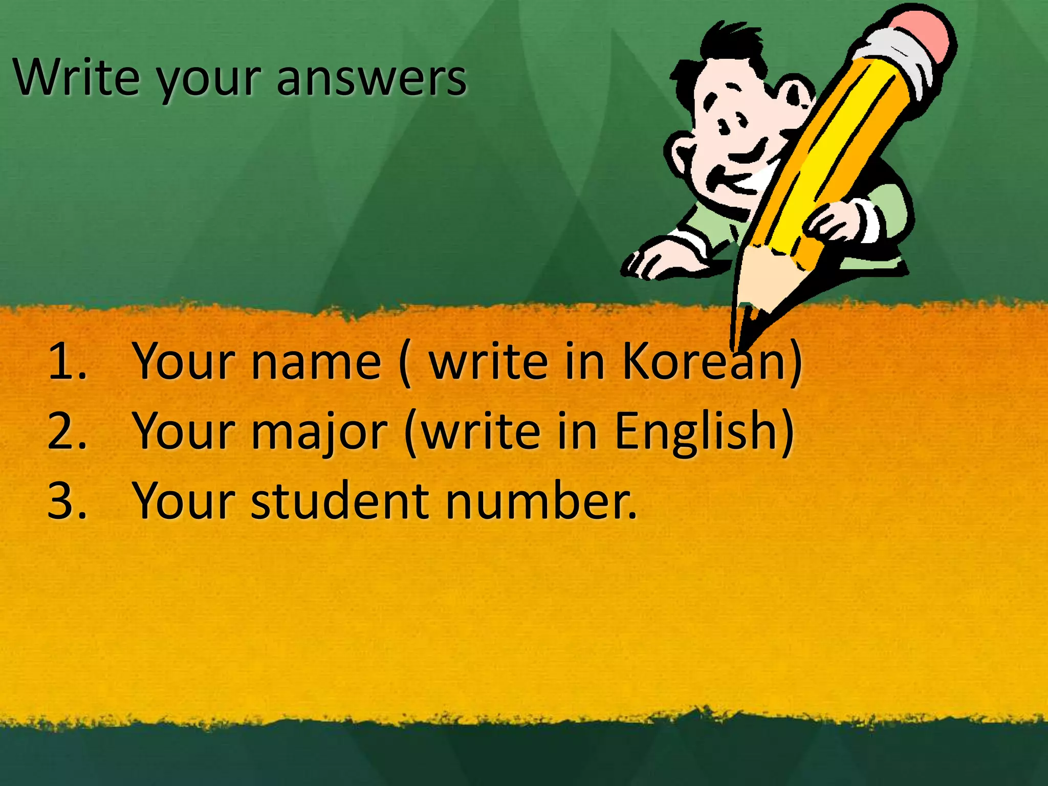 Write your answers
1. Your name ( write in Korean)
2. Your major (write in English)
3. Your student number.
 
