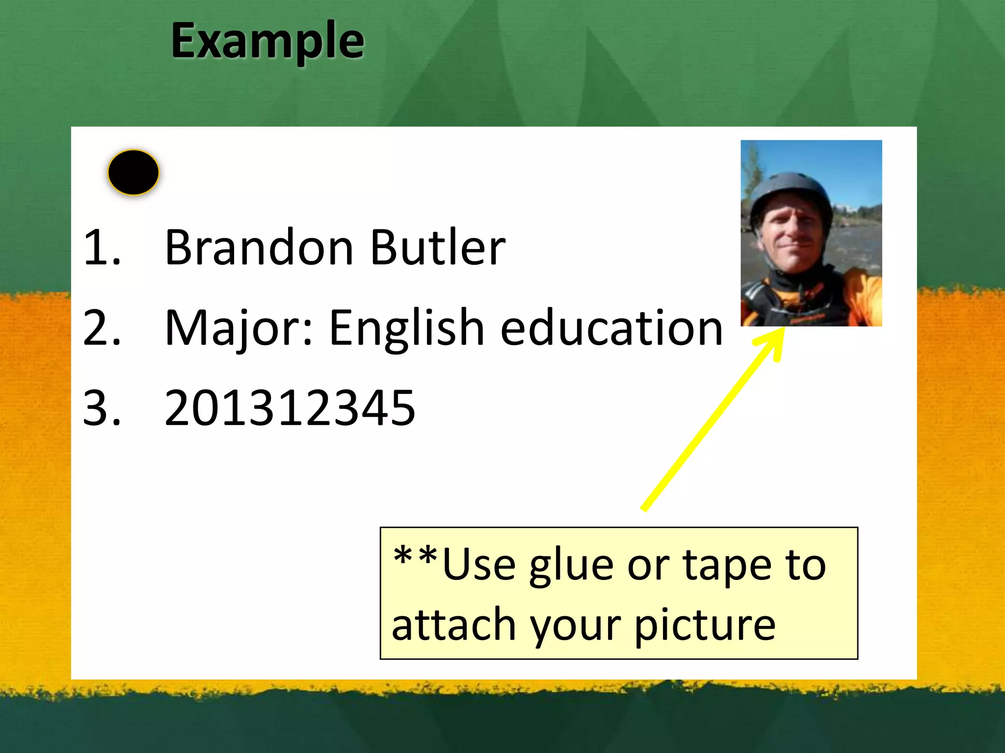Example
1. Brandon Butler
2. Major: English education
3. 201312345
**Use glue or tape to
attach your picture
 