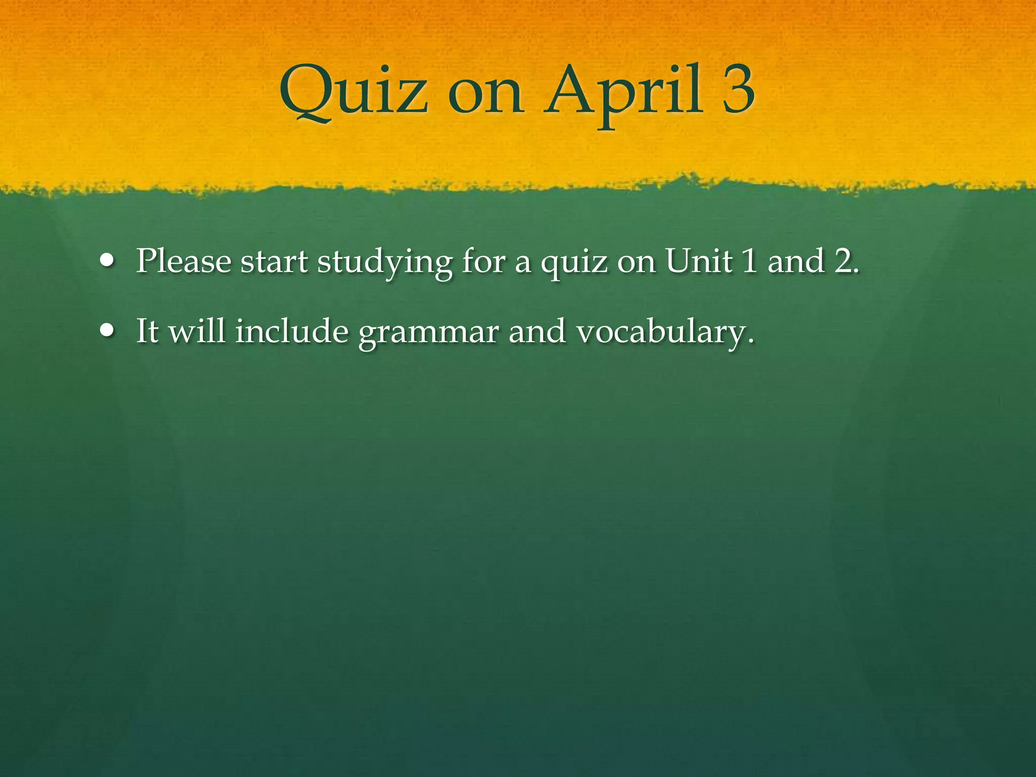 Quiz on April 3
 Please start studying for a quiz on Unit 1 and 2.
 It will include grammar and vocabulary.
 