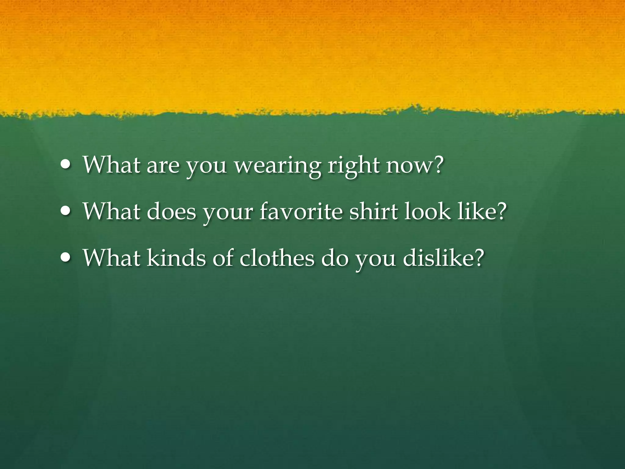  What are you wearing right now?
 What does your favorite shirt look like?
 What kinds of clothes do you dislike?
 