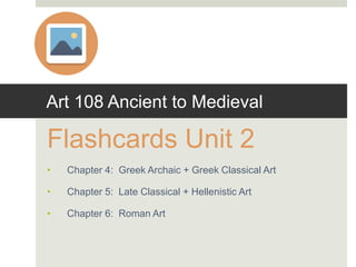Art 108 Ancient to Medieval
Flashcards Unit 2
• Chapter 4: Greek Archaic + Greek Classical Art
• Chapter 5: Late Classical + Hellenistic Art
• Chapter 6: Roman Art
 