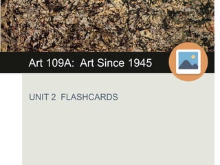 Art 109A: Art Since 1945
UNIT 2 FLASHCARDS
 