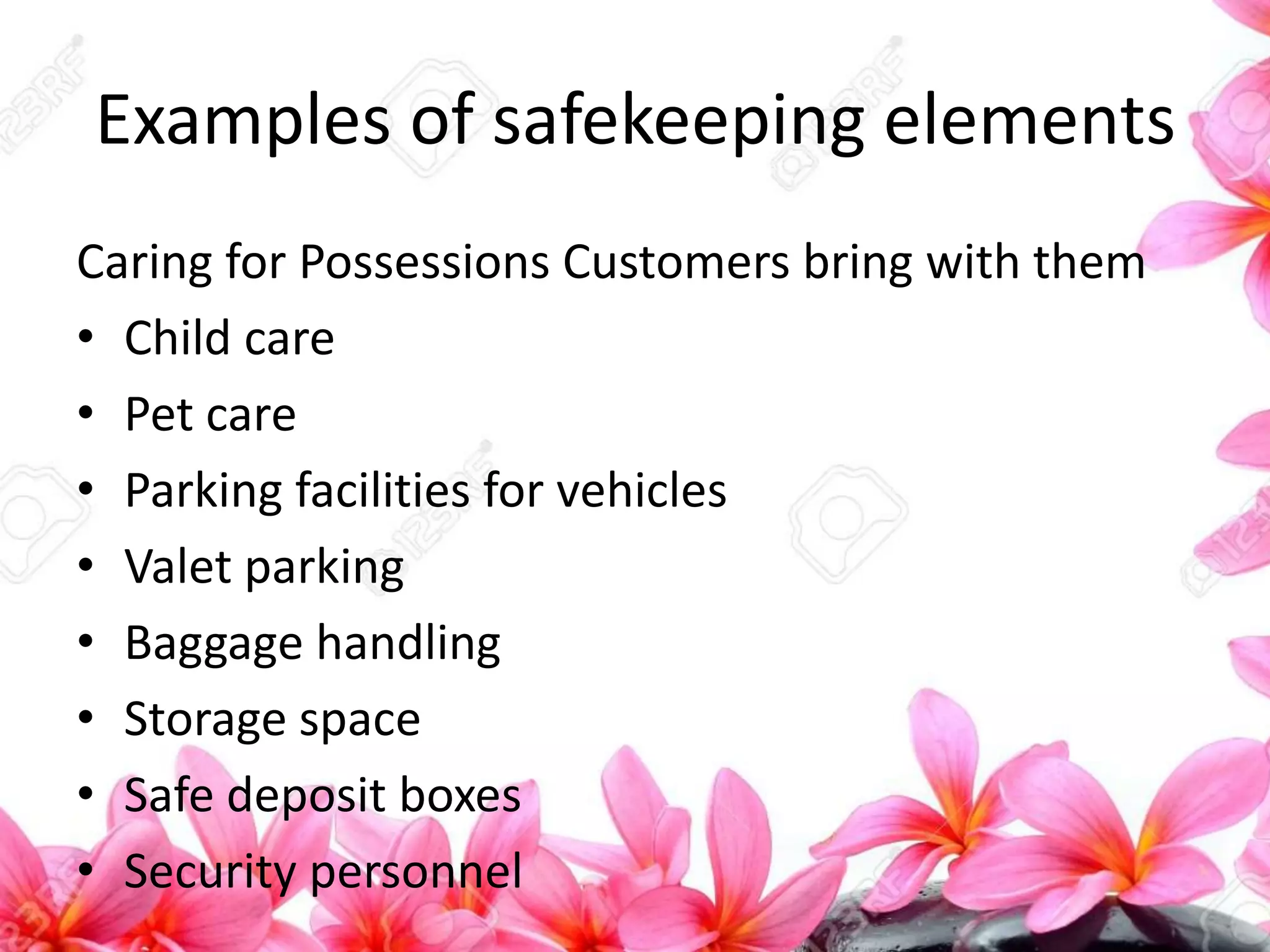 Examples of safekeeping elements
Caring for Possessions Customers bring with them
• Child care
• Pet care
• Parking facilities for vehicles
• Valet parking
• Baggage handling
• Storage space
• Safe deposit boxes
• Security personnel
 