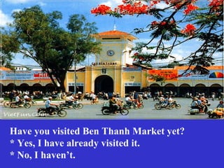 Have you visited Ben Thanh Market yet?
* Yes, I have already visited it.
* No, I haven’t.
 