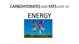 CARBOHYDRATES AND FATS GIVE US
ENERGY
 