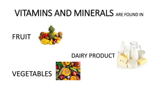 VITAMINS AND MINERALS ARE FOUND IN
FRUIT
DAIRY PRODUCTS
VEGETABLES
 