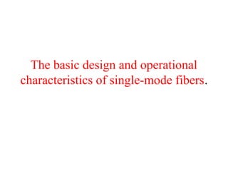 The basic design and operational
characteristics of single-mode fibers.
 