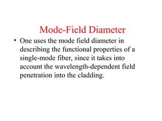Mode-Field Diameter
• One uses the mode field diameter in
describing the functional properties of a
single-mode fiber, since it takes into
account the wavelength-dependent field
penetration into the cladding.
 