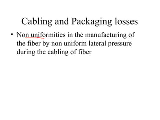 Cabling and Packaging losses
• Non uniformities in the manufacturing of
the fiber by non uniform lateral pressure
during the cabling of fiber
 