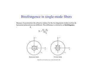 Birefringence in single-mode fibers
Because of asymmetries the refractive indices for the two degenerate modes (vertical &
horizontal polarizations) are different. This difference is referred to as birefringence,
: f
B
Optical Fiber communications, 3rd
ed.,G.Keiser,McGrawHill, 2000
 