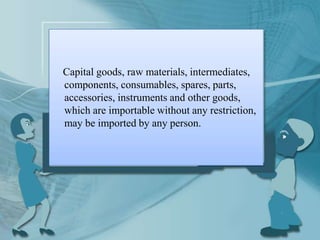 Capital goods, raw materials, intermediates,
components, consumables, spares, parts,
accessories, instruments and other goods,
which are importable without any restriction,
may be imported by any person.
 