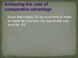 Analyzing the case of
comparative advantage
 Given that it takes 3/2 as much time to make
an apple as a banana, the opportunity cost
must be: 3/2
 