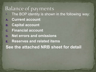 The BOP identity is shown in the following way:
A. Current account
B. Capital account
C. Financial account
D. Net errors and omissions
E. Reserves and related items
See the attached NRB sheet for detail
 