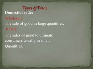 Domestic trade:
Wholesale:
The sale of good in large quantities.
Retail:
The sales of good to ultimate
consumers usually in small
Quantities.
 