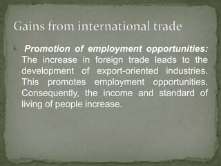  Promotion of employment opportunities:
The increase in foreign trade leads to the
development of export-oriented industries.
This promotes employment opportunities.
Consequently, the income and standard of
living of people increase.
 