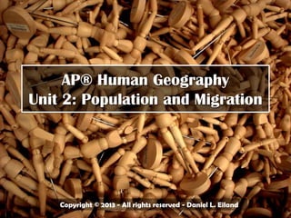 AP® Human Geography
Unit 2: Population and Migration
Copyright © 2013 - All rights reserved - Daniel L. Eiland
 
