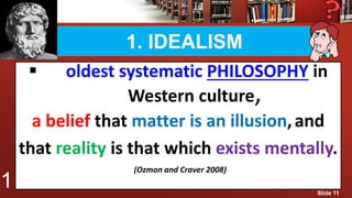 1. IDEALISM
 oldest systematic PHILOSOPHY in
Western culture,
a belief that matter is an illusion,and
that reality is that which exists mentally.
(Ozmon and Craver 2008)
1 Slide 11
 