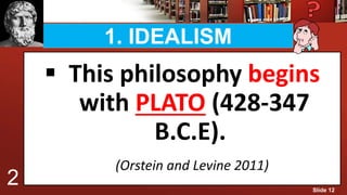 1. IDEALISM
 This philosophy begins
with PLATO (428-347
B.C.E).
(Orstein and Levine 2011)
2 Slide 12
 