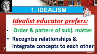 1. IDEALISM
Idealist educator prefers:
• Order & pattern of subj. matter
• Recognize relationships &
integrate concepts to each other
7 Slide 17
 