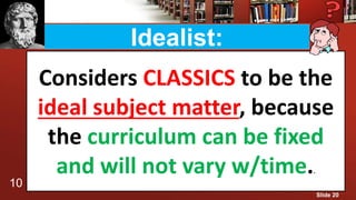 Idealist:
Considers CLASSICS to be the
ideal subject matter, because
the curriculum can be fixed
and will not vary w/time..
10
Slide 20
 