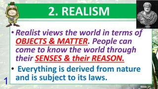 2. REALISM
• Realist views the world in terms of
OBJECTS & MATTER. People can
come to know the world through
their SENSES & their REASON.
• Everything is derived from nature
and is subject to its laws.1 Slide 21
 