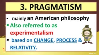 3. PRAGMATISM
 mainly an American philosophy
Also referred to as
experimentalism
 based on CHANGE, PROCESS &
RELATIVITY.1 Slide 24
 
