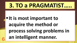 3. TO a PRAGMATIST…..
It is most important to
acquire the method or
process solving problems in
an intelligent manner.6 Slide 29
 