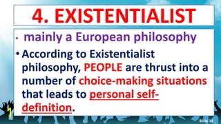 4. EXISTENTIALIST
• mainly a European philosophy
• According to Existentialist
philosophy, PEOPLE are thrust into a
number of choice-making situations
that leads to personal self-
definition.
1 Slide 30
 