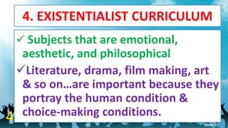 4. EXISTENTIALIST CURRICULUM
 Subjects that are emotional,
aesthetic, and philosophical
Literature, drama, film making, art
& so on…are important because they
portray the human condition &
choice-making conditions.4 Slide 33
 