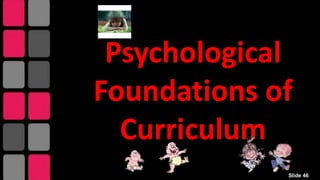 Psychological
Foundations of
Curriculum
Slide 46
 