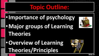 Topic Outline:
•Importance of psychology
•Major groups of Learning
Theories
•Overview of Learning
Theories/Principles Slide 47
 