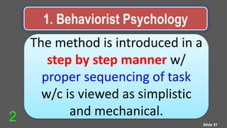 1. Behaviorist Psychology
The method is introduced in a
step by step manner w/
proper sequencing of task
w/c is viewed as simplistic
and mechanical.
Slide 51
2
 
