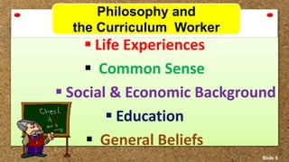 Philosophy and
the Curriculum Worker
 Life Experiences
 Common Sense
 Social & Economic Background
 Education
 General Beliefs
Slide 9
 