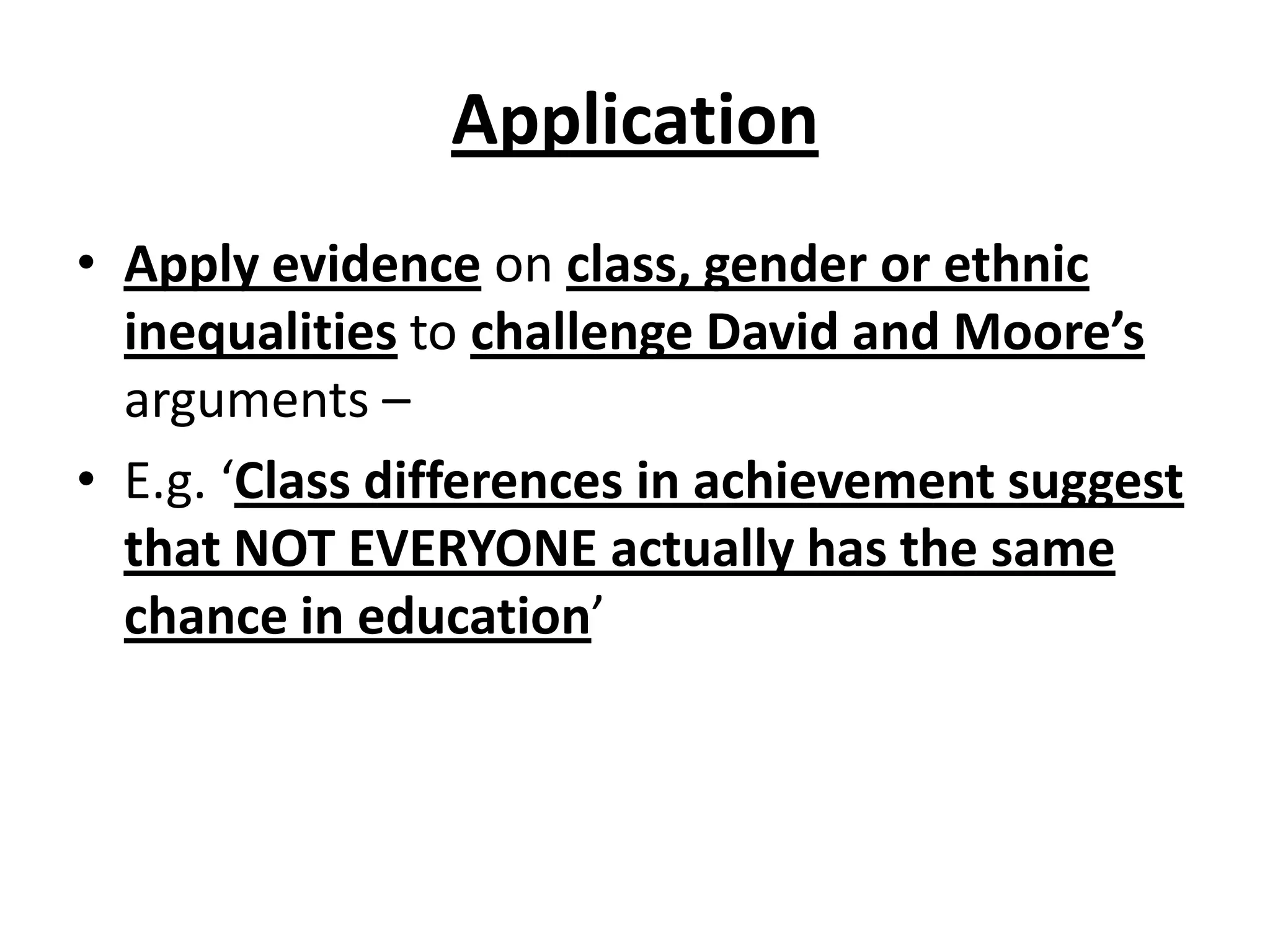 Application
• Apply evidence on class, gender or ethnic
inequalities to challenge David and Moore’s
arguments –
• E.g. ‘Class differences in achievement suggest
that NOT EVERYONE actually has the same
chance in education’
 