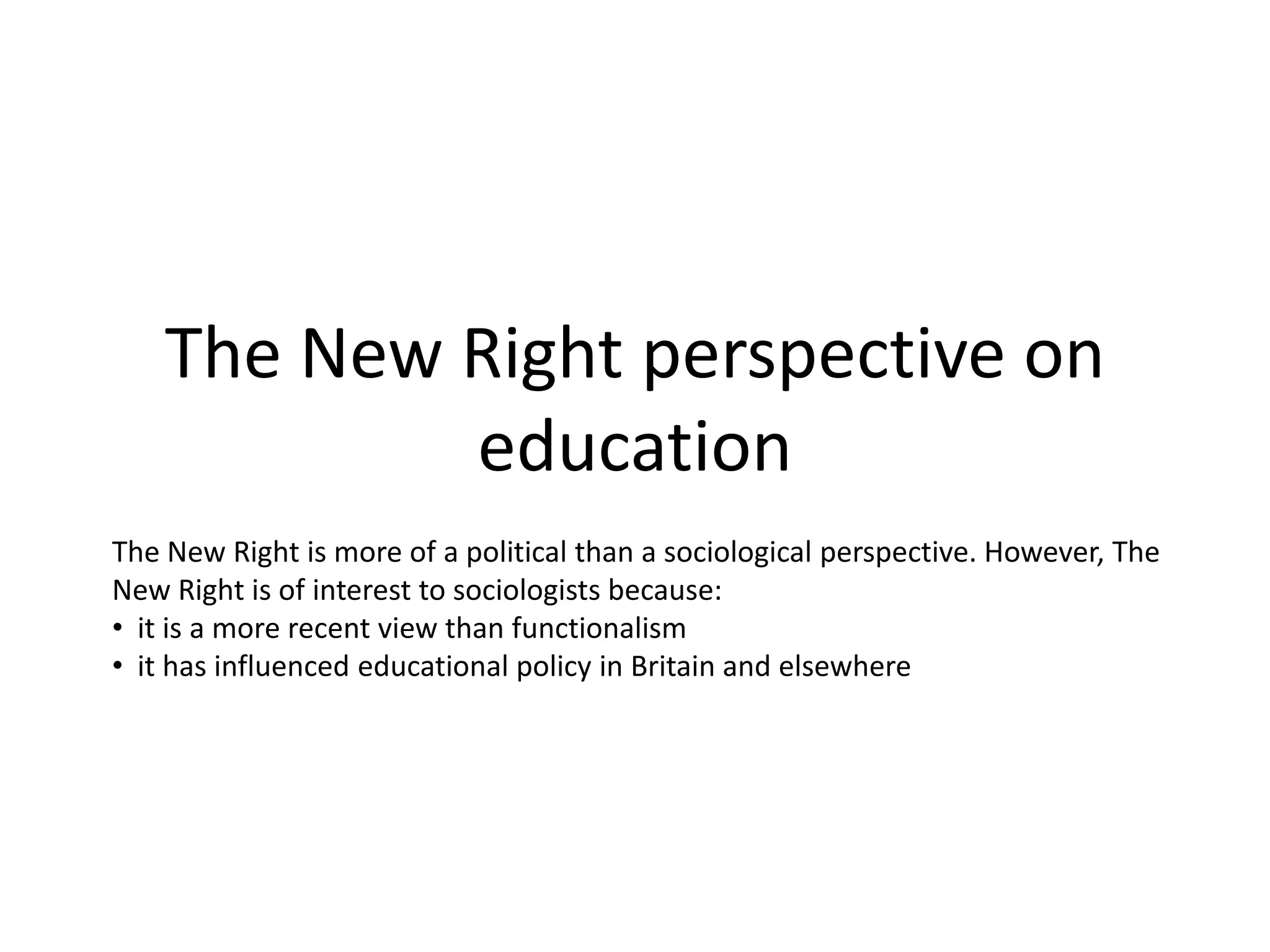 The New Right perspective on
education
The New Right is more of a political than a sociological perspective. However, The
New Right is of interest to sociologists because:
• it is a more recent view than functionalism
• it has influenced educational policy in Britain and elsewhere
 