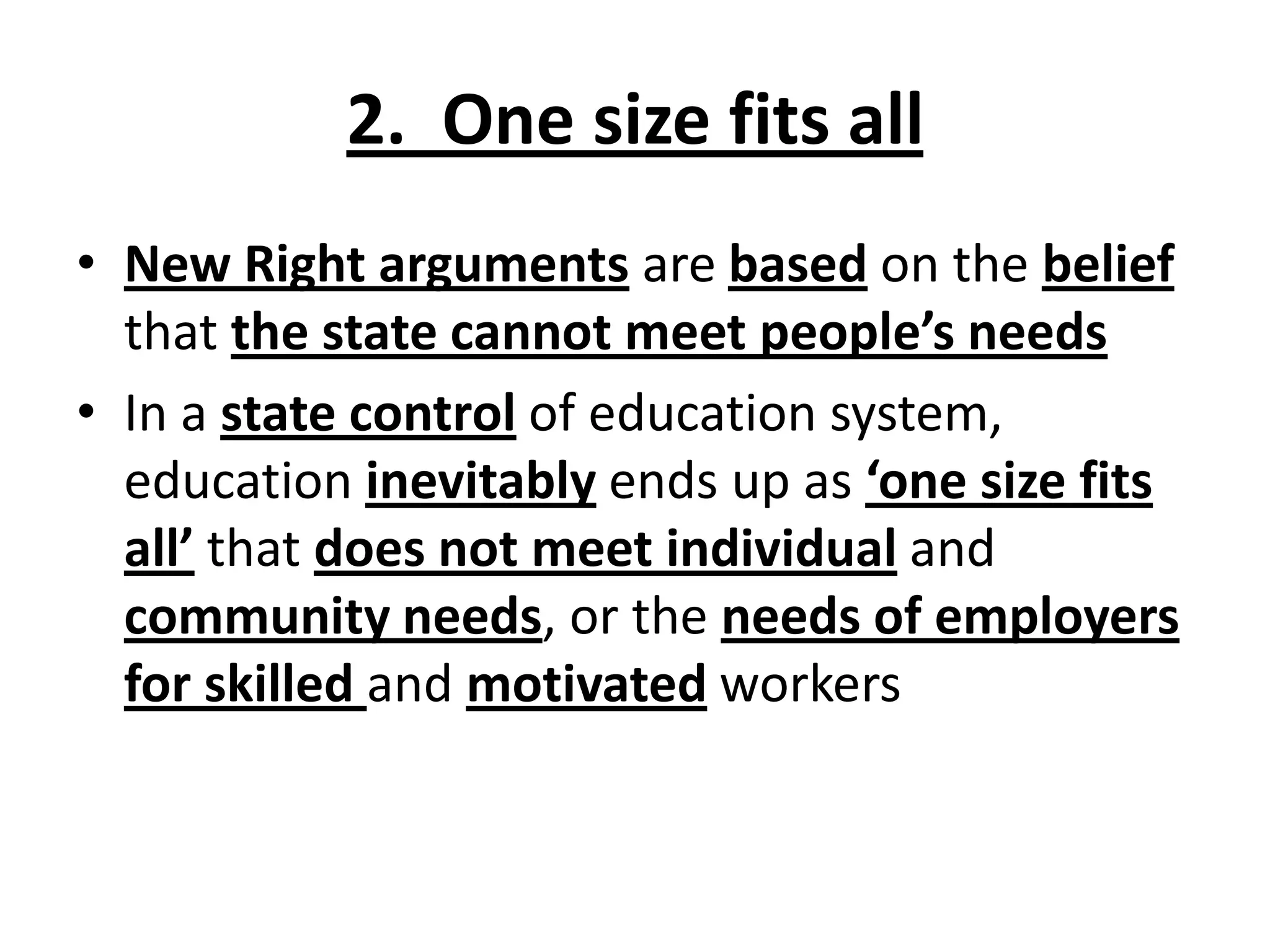 2. One size fits all
• New Right arguments are based on the belief
that the state cannot meet people’s needs
• In a state control of education system,
education inevitably ends up as ‘one size fits
all’ that does not meet individual and
community needs, or the needs of employers
for skilled and motivated workers
 