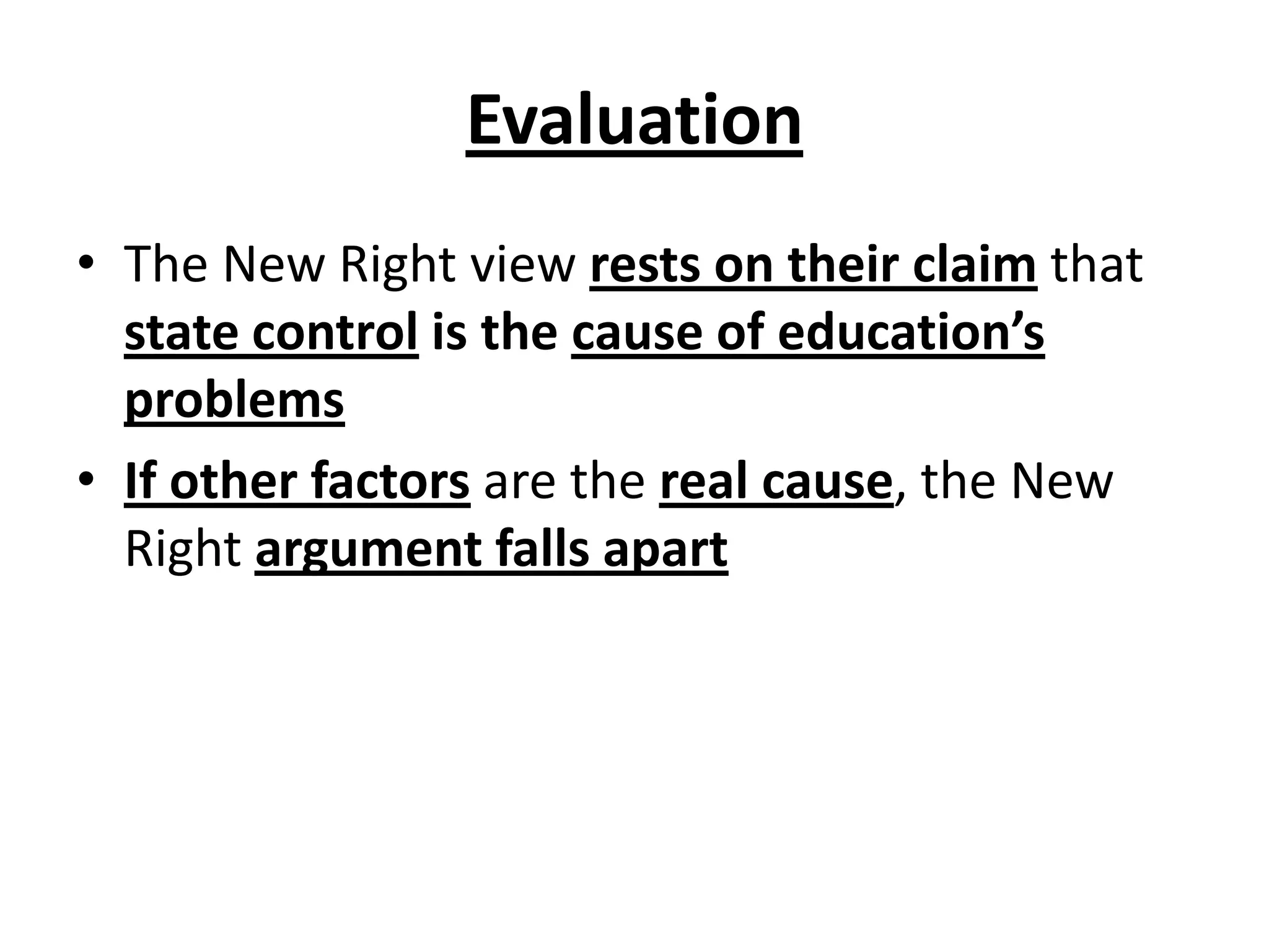 Evaluation
• The New Right view rests on their claim that
state control is the cause of education’s
problems
• If other factors are the real cause, the New
Right argument falls apart
 