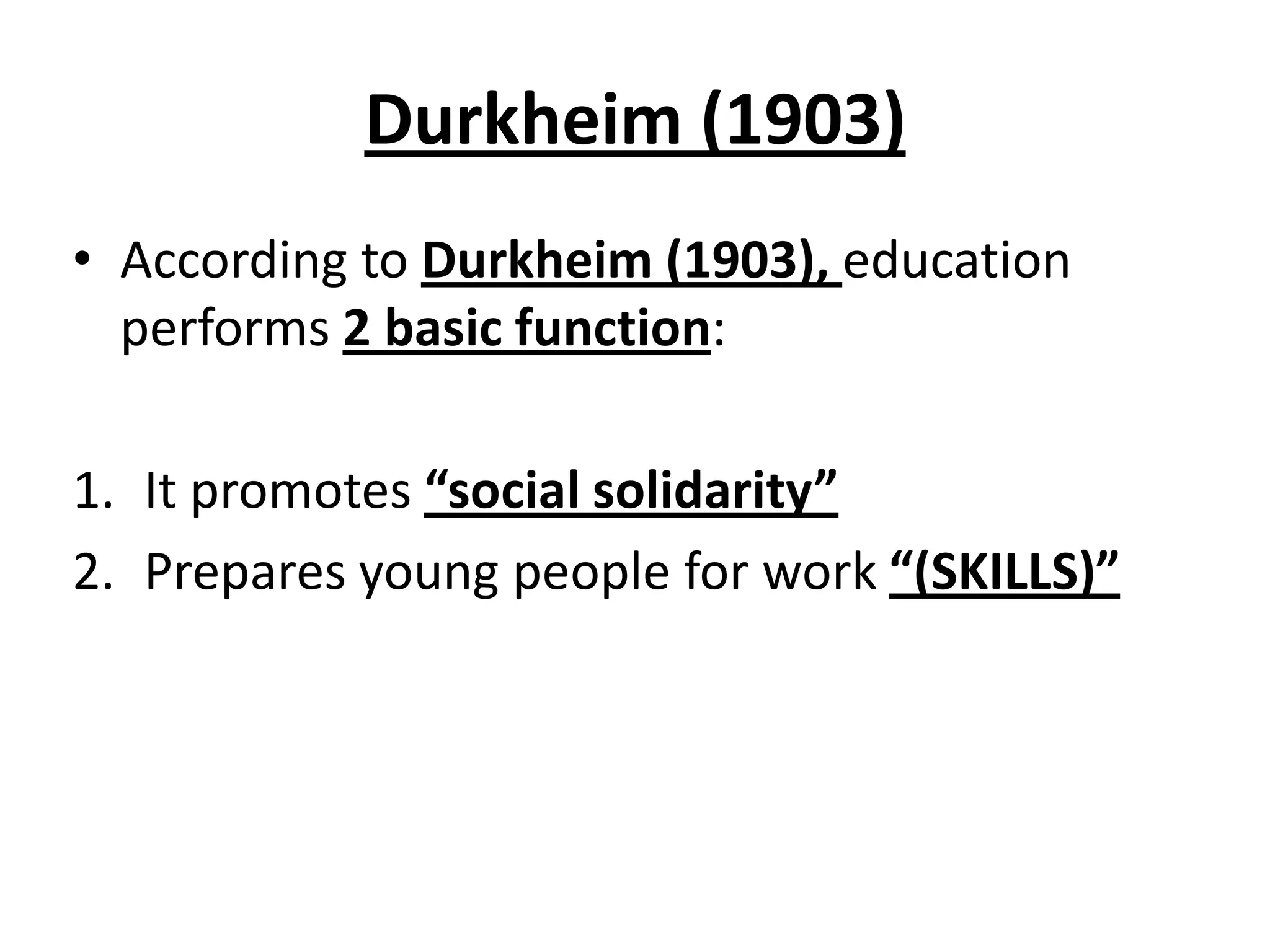 Durkheim (1903)
• According to Durkheim (1903), education
performs 2 basic function:
1. It promotes “social solidarity”
2. Prepares young people for work “(SKILLS)”
 