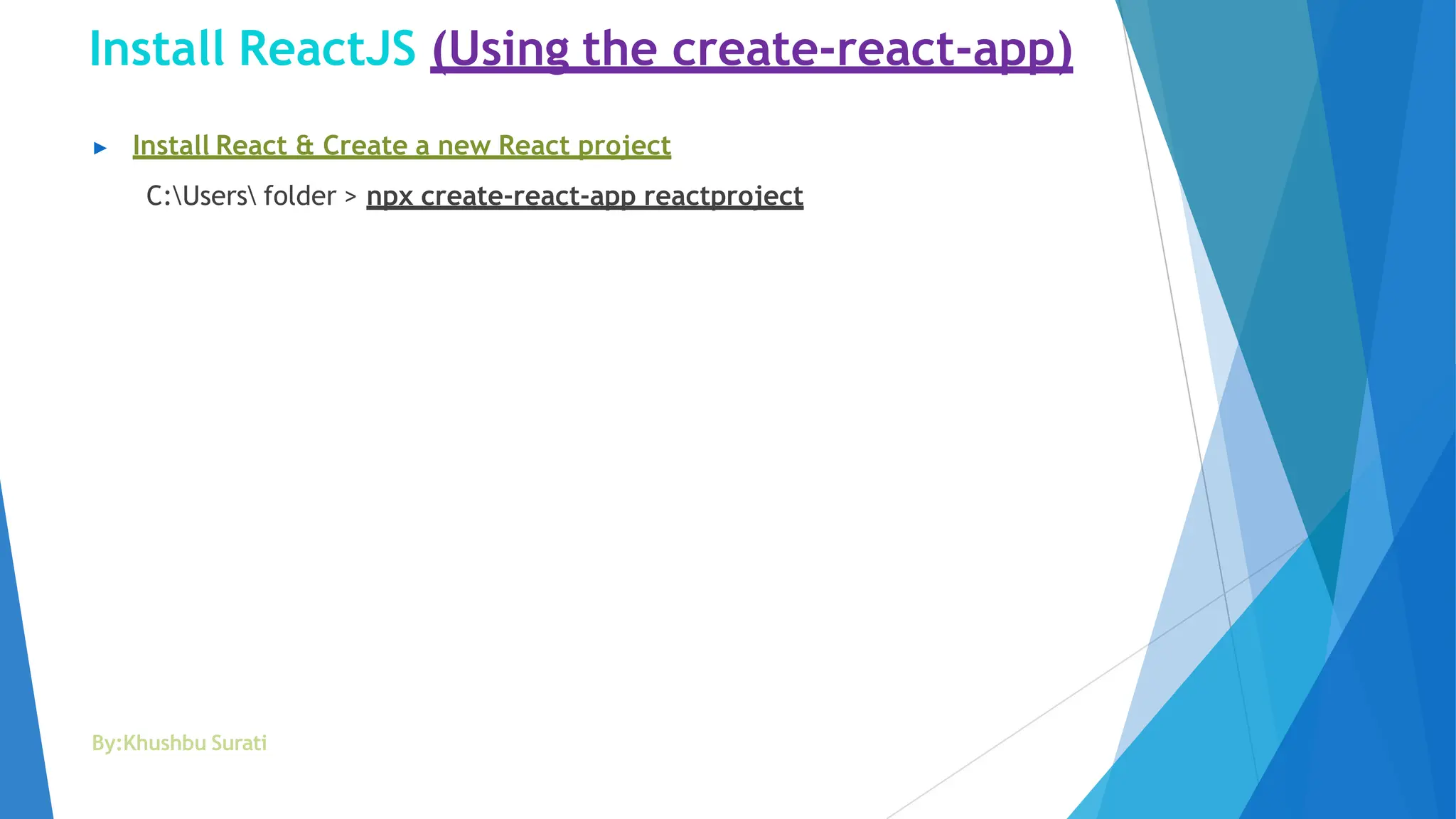 Install ReactJS (Using the create-react-app)
By:Khushbu Surati
▶ Install React & Create a new React project
C:Users folder > npx create-react-app reactproject
 