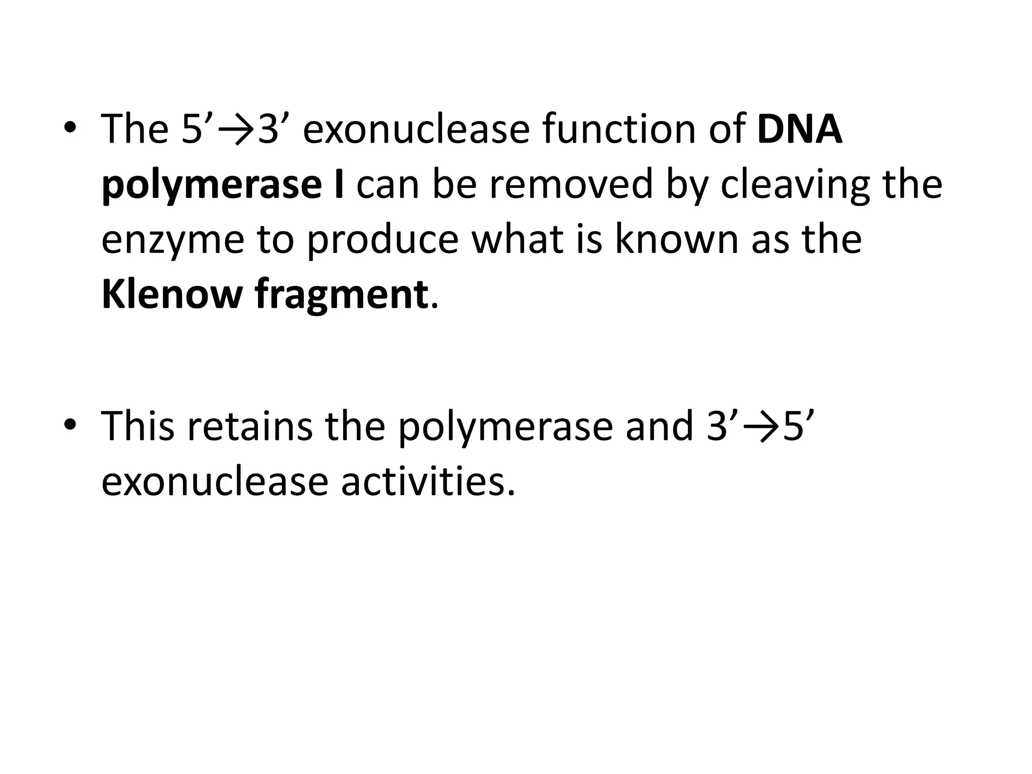 • The 5’→3’ exonuclease function of DNA
polymerase I can be removed by cleaving the
enzyme to produce what is known as the
Klenow fragment.
• This retains the polymerase and 3’→5’
exonuclease activities.
 