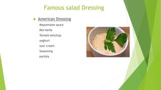 Famous salad Dressing
 American Dressing
Mayonnaise sauce
Mix herbs
Tomato ketchup
yoghurt
sour cream
Seasoning
parsley
 