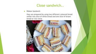 Close sandwich..
 Ribbon Sandwich
they are prepared by using two different coloured bread
wither two slice of white bread and one slice of brown
bread or vice versa
 