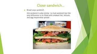 Close sandwich..
 Broad ways sandwich
this sandwich is also similar to club sandwich but the
only difference is its filled with smoked fish, lettuce,
and egg mayonnaise spread
 
