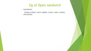 Eg of Open sandwich
 Guardsman
brisket of Beef, horse raddish, cream, onion, tomato
and parsley
 
