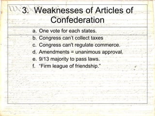 3.  Weaknesses of Articles of Confederation One vote for each states. Congress can’t collect taxes Congress can't regulate commerce. Amendments = unanimous approval.  9/13 majority to pass laws. “ Firm league of friendship.” 